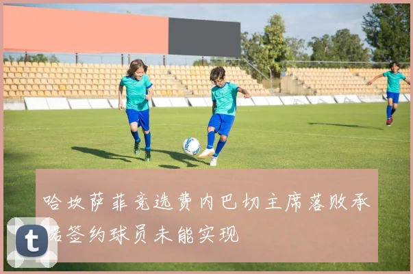 哈坎萨菲竞选费内巴切主席落败承诺签约球员未能实现