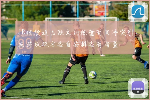 JR继续追击欧文训练营时间冲突引发热议双方各自安排各有考量