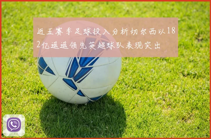 近五赛季足球投入分析切尔西以182亿遥遥领先英超球队表现突出