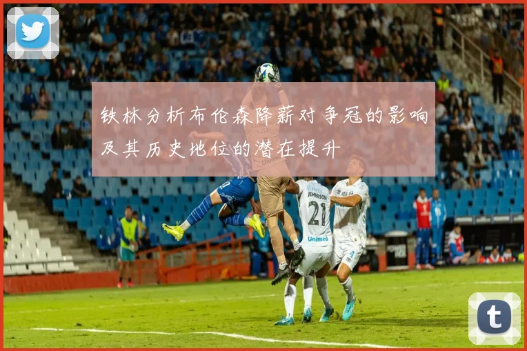 铁林分析布伦森降薪对争冠的影响及其历史地位的潜在提升