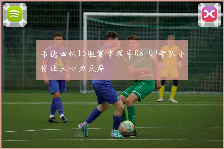 韦德回忆15胜赛季艰辛08-09带队小将让人心力交瘁