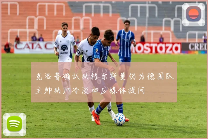 克洛普确认纳格尔斯曼仍为德国队主帅纳帅冷淡回应媒体提问