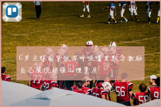 C罗点球前紧张深呼吸嘴里默念激励自己展现超强心理素质
