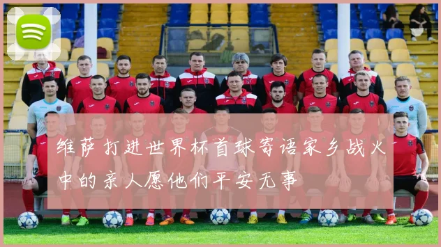 维萨打进世界杯首球寄语家乡战火中的亲人愿他们平安无事