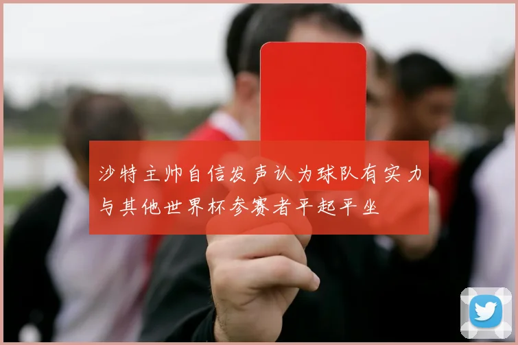 沙特主帅自信发声认为球队有实力与其他世界杯参赛者平起平坐