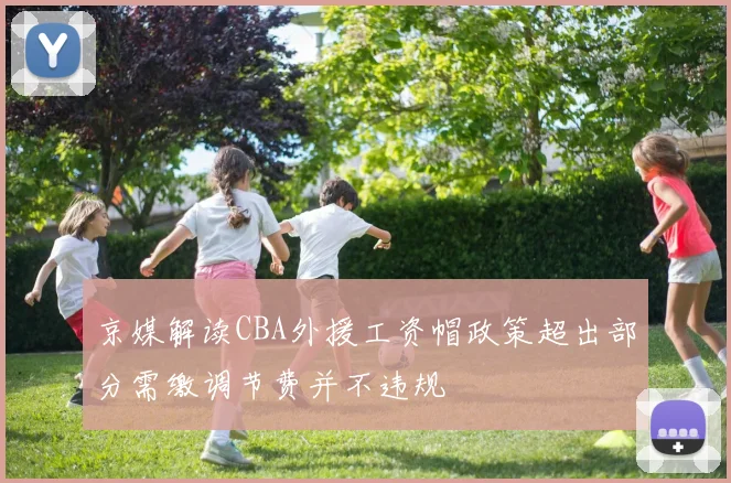 京媒解读CBA外援工资帽政策超出部分需缴调节费并不违规