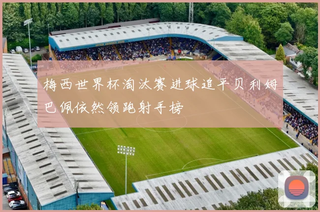 梅西世界杯淘汰赛进球追平贝利姆巴佩依然领跑射手榜