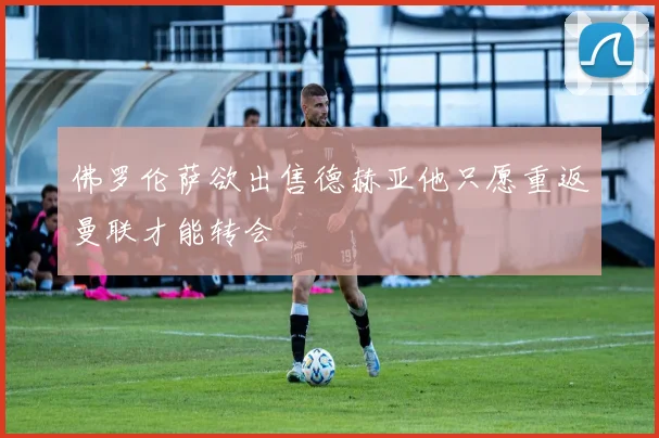 佛罗伦萨欲出售德赫亚他只愿重返曼联才能转会