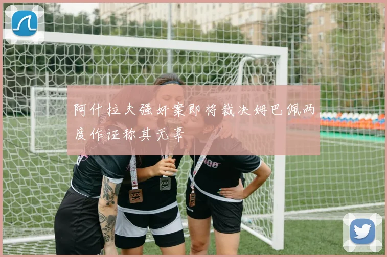 阿什拉夫强奸案即将裁决姆巴佩两度作证称其无辜