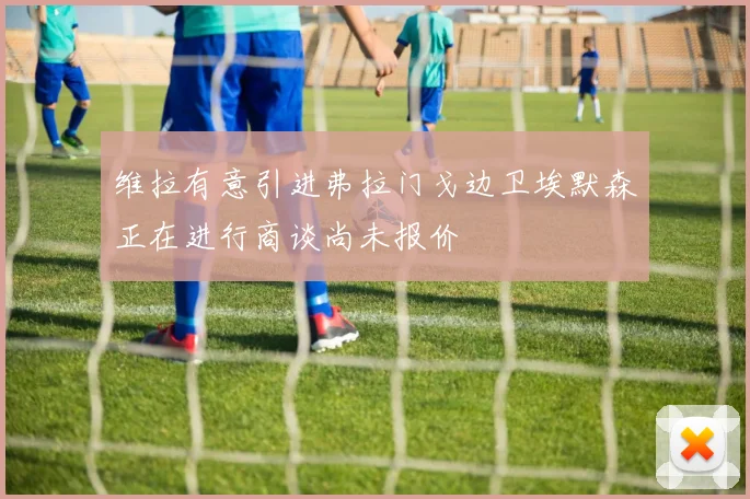 维拉有意引进弗拉门戈边卫埃默森正在进行商谈尚未报价