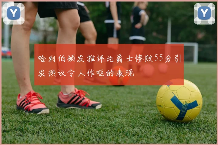 哈利伯顿发推评论爵士惨败55分引发热议令人作呕的表现