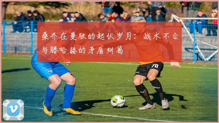 桑乔在曼联的起伏岁月：战术不合与滕哈赫的矛盾纠葛