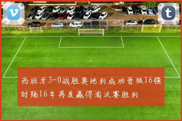 西班牙3-0战胜奥地利成功晋级16强时隔16年再度赢得淘汰赛胜利